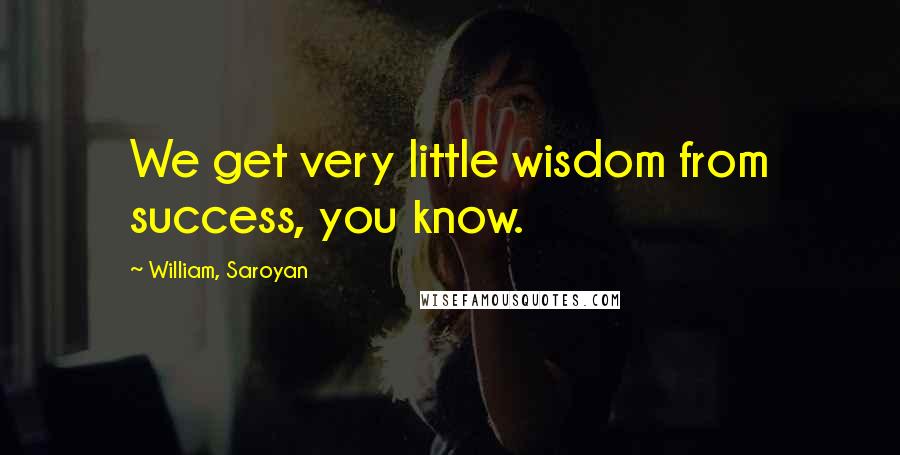 William, Saroyan Quotes: We get very little wisdom from success, you know.