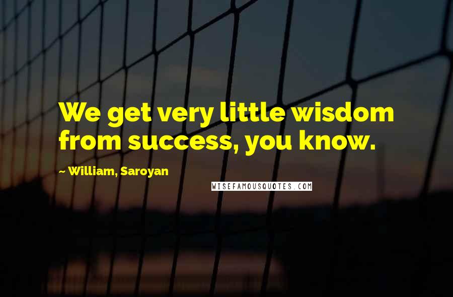 William, Saroyan Quotes: We get very little wisdom from success, you know.