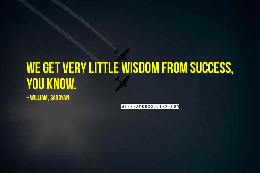 William, Saroyan Quotes: We get very little wisdom from success, you know.