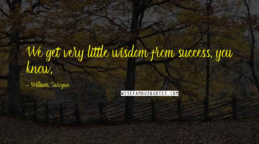 William, Saroyan Quotes: We get very little wisdom from success, you know.