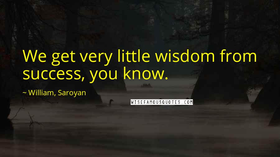 William, Saroyan Quotes: We get very little wisdom from success, you know.