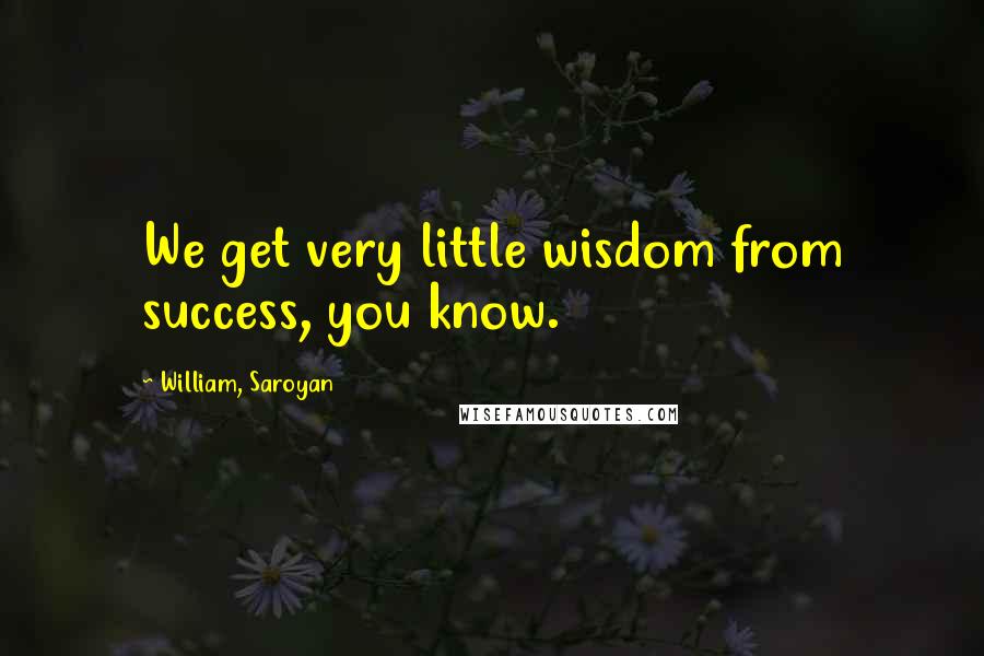 William, Saroyan Quotes: We get very little wisdom from success, you know.