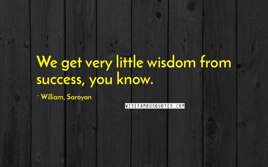 William, Saroyan Quotes: We get very little wisdom from success, you know.
