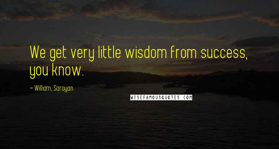 William, Saroyan Quotes: We get very little wisdom from success, you know.
