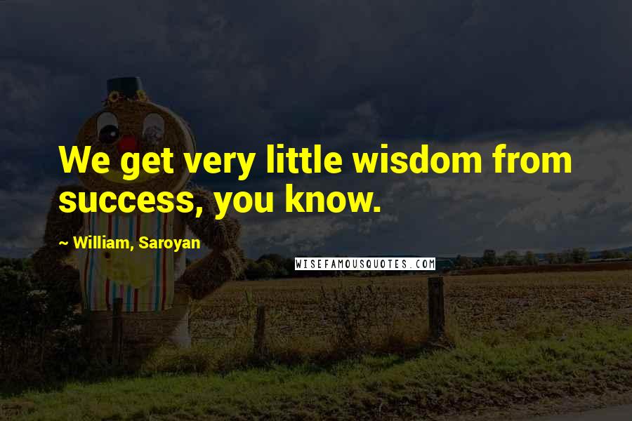 William, Saroyan Quotes: We get very little wisdom from success, you know.