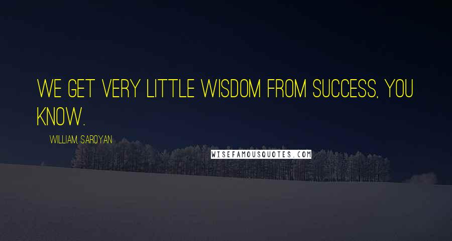 William, Saroyan Quotes: We get very little wisdom from success, you know.