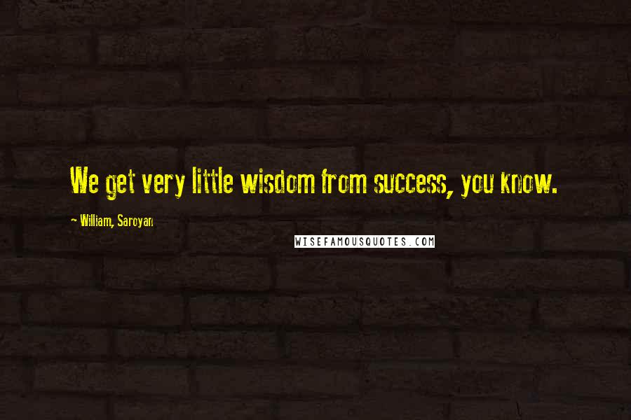 William, Saroyan Quotes: We get very little wisdom from success, you know.