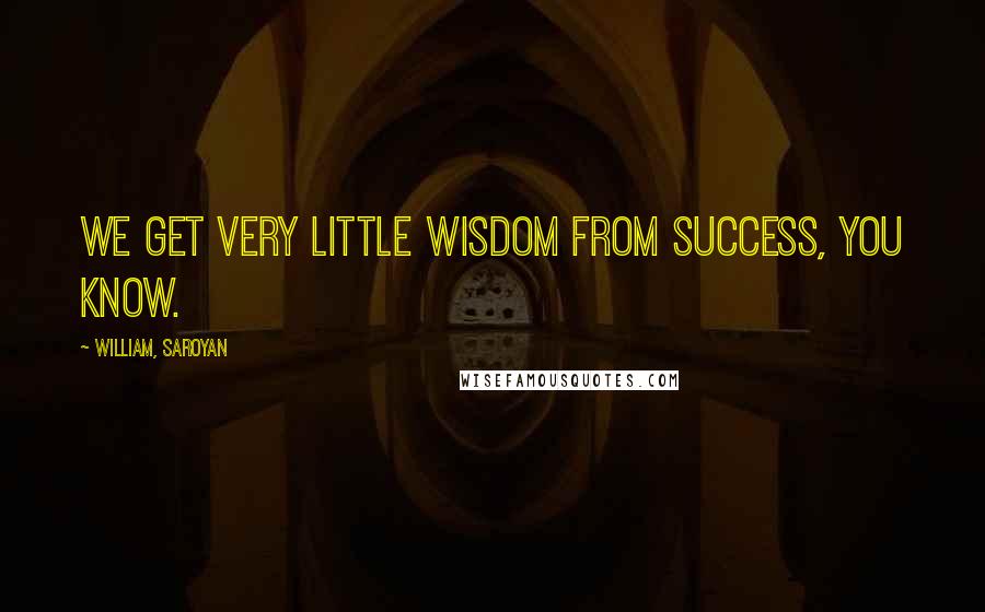 William, Saroyan Quotes: We get very little wisdom from success, you know.