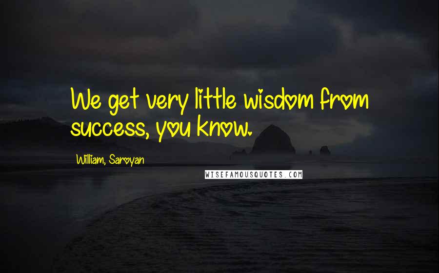 William, Saroyan Quotes: We get very little wisdom from success, you know.