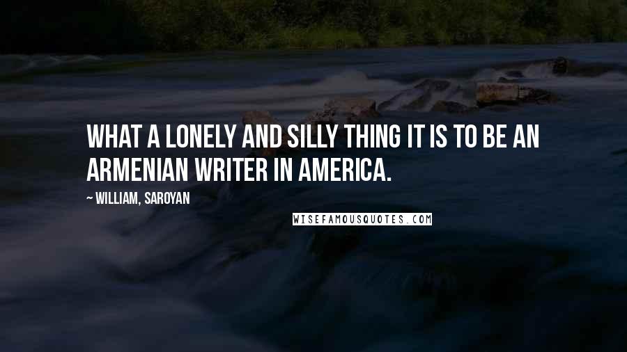 William, Saroyan Quotes: What a lonely and silly thing it is to be an Armenian writer in America.