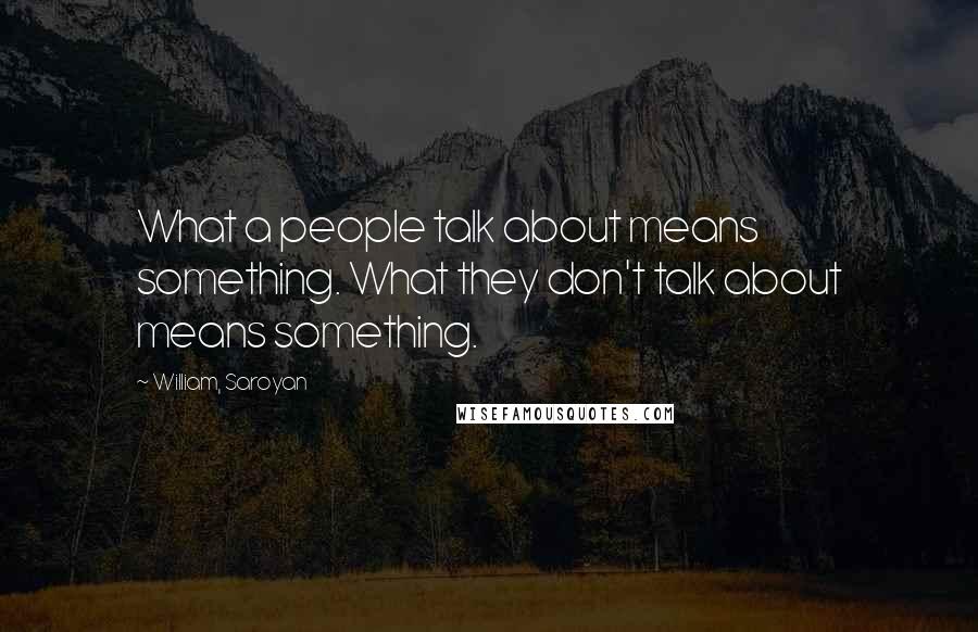 William, Saroyan Quotes: What a people talk about means something. What they don't talk about means something.