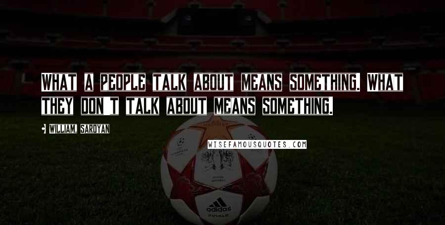 William, Saroyan Quotes: What a people talk about means something. What they don't talk about means something.