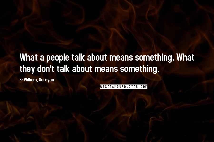 William, Saroyan Quotes: What a people talk about means something. What they don't talk about means something.