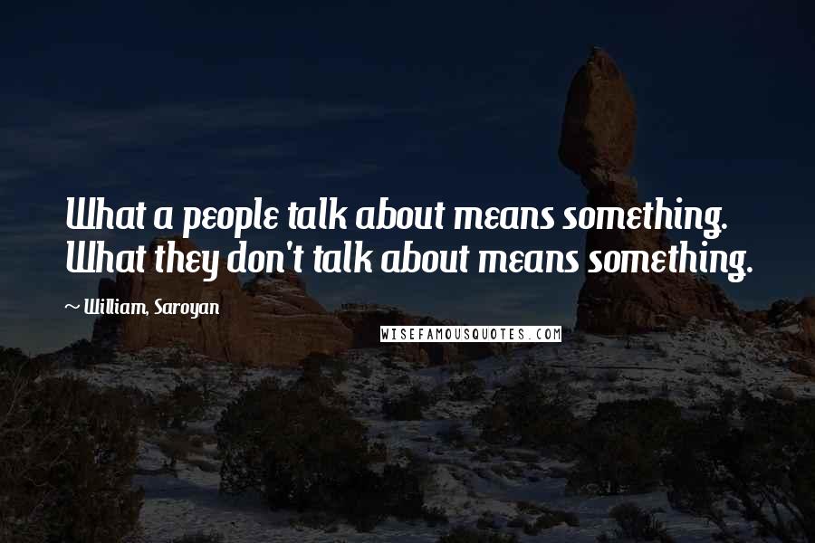 William, Saroyan Quotes: What a people talk about means something. What they don't talk about means something.