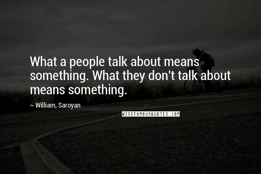 William, Saroyan Quotes: What a people talk about means something. What they don't talk about means something.
