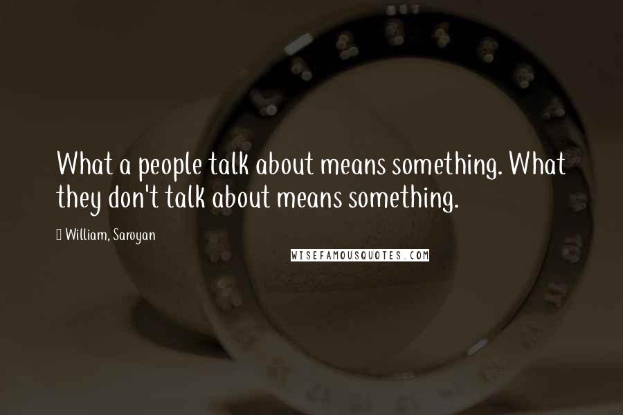 William, Saroyan Quotes: What a people talk about means something. What they don't talk about means something.