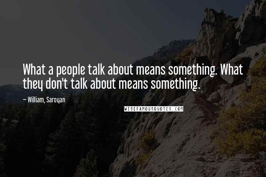 William, Saroyan Quotes: What a people talk about means something. What they don't talk about means something.