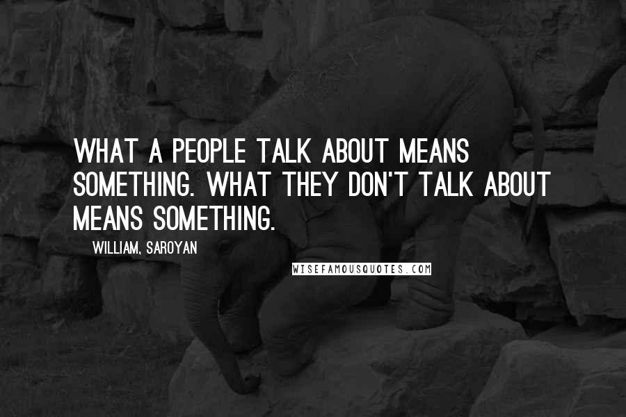 William, Saroyan Quotes: What a people talk about means something. What they don't talk about means something.