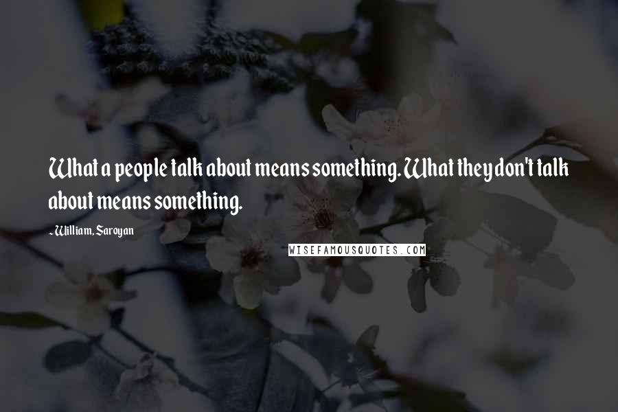 William, Saroyan Quotes: What a people talk about means something. What they don't talk about means something.