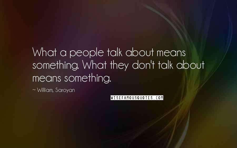 William, Saroyan Quotes: What a people talk about means something. What they don't talk about means something.