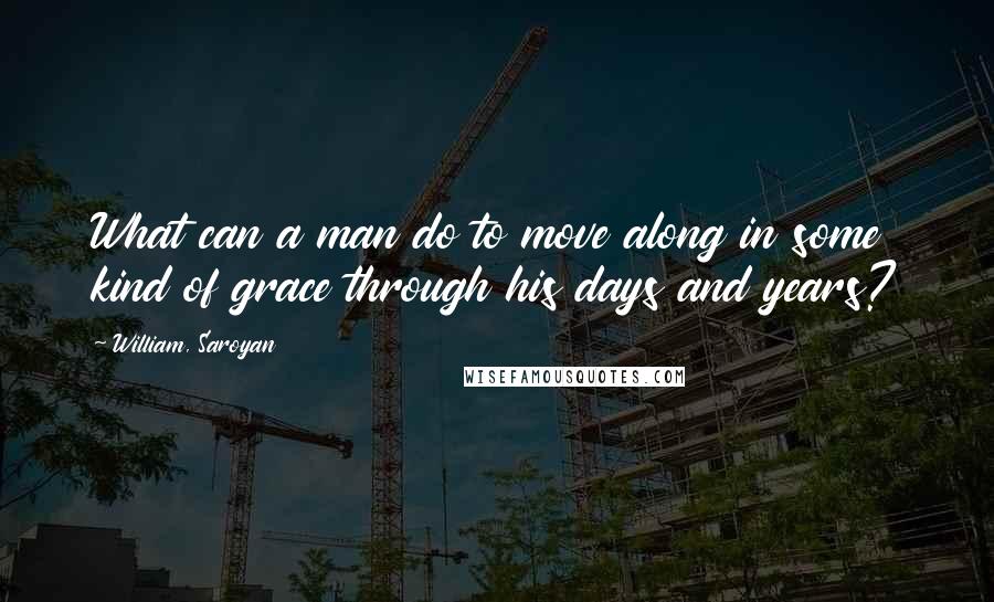 William, Saroyan Quotes: What can a man do to move along in some kind of grace through his days and years?