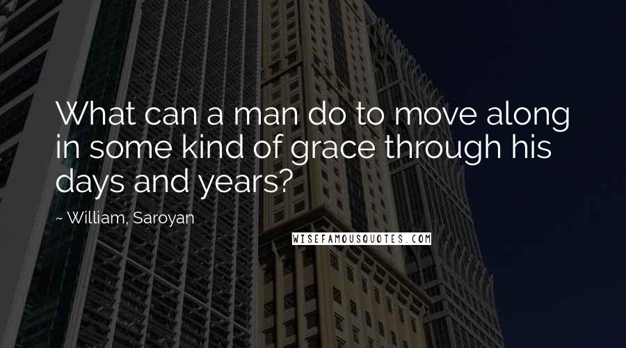 William, Saroyan Quotes: What can a man do to move along in some kind of grace through his days and years?