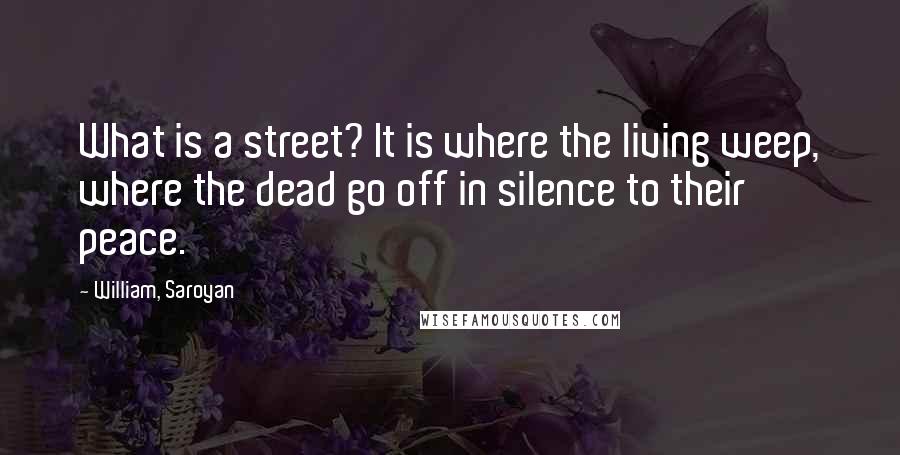 William, Saroyan Quotes: What is a street? It is where the living weep, where the dead go off in silence to their peace.