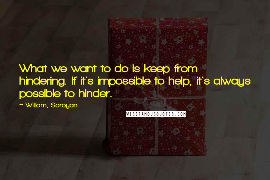 William, Saroyan Quotes: What we want to do is keep from hindering. If it's impossible to help, it's always possible to hinder.