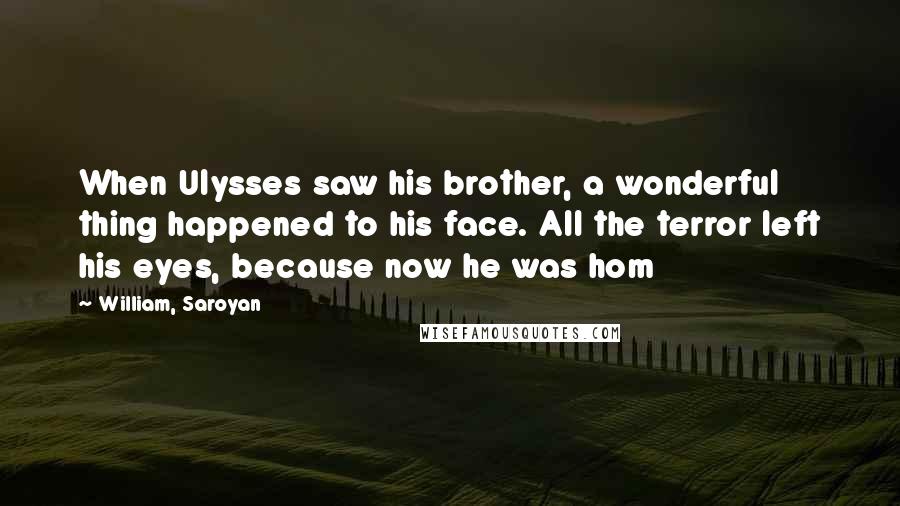 William, Saroyan Quotes: When Ulysses saw his brother, a wonderful thing happened to his face. All the terror left his eyes, because now he was hom