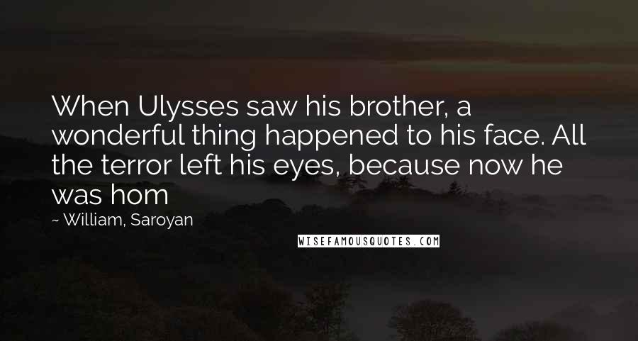 William, Saroyan Quotes: When Ulysses saw his brother, a wonderful thing happened to his face. All the terror left his eyes, because now he was hom