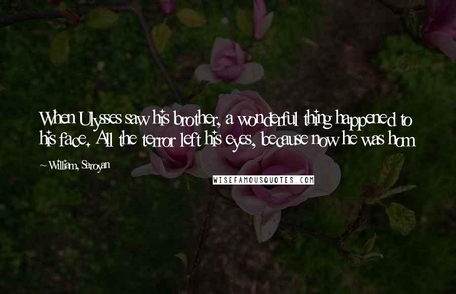 William, Saroyan Quotes: When Ulysses saw his brother, a wonderful thing happened to his face. All the terror left his eyes, because now he was hom