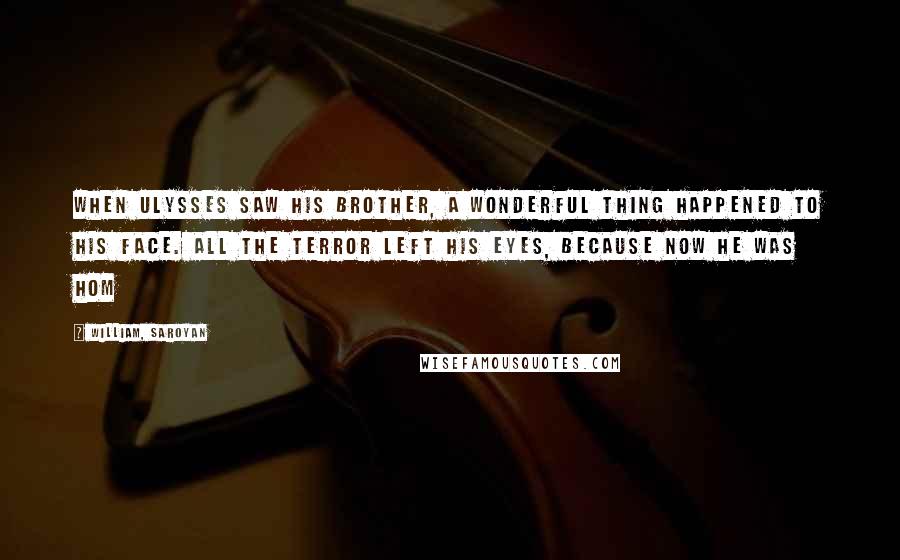 William, Saroyan Quotes: When Ulysses saw his brother, a wonderful thing happened to his face. All the terror left his eyes, because now he was hom