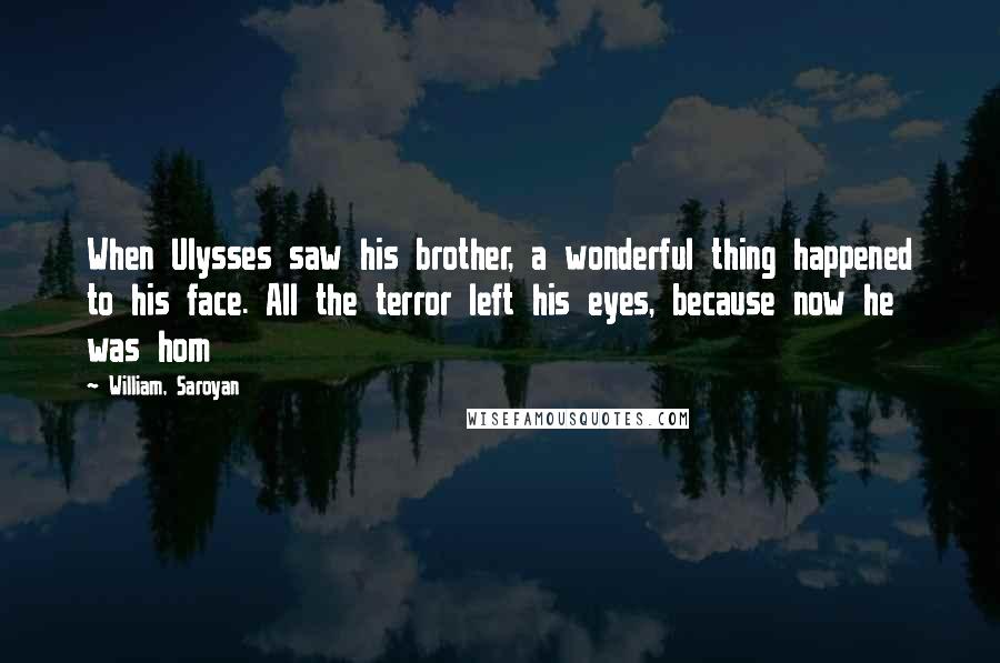 William, Saroyan Quotes: When Ulysses saw his brother, a wonderful thing happened to his face. All the terror left his eyes, because now he was hom