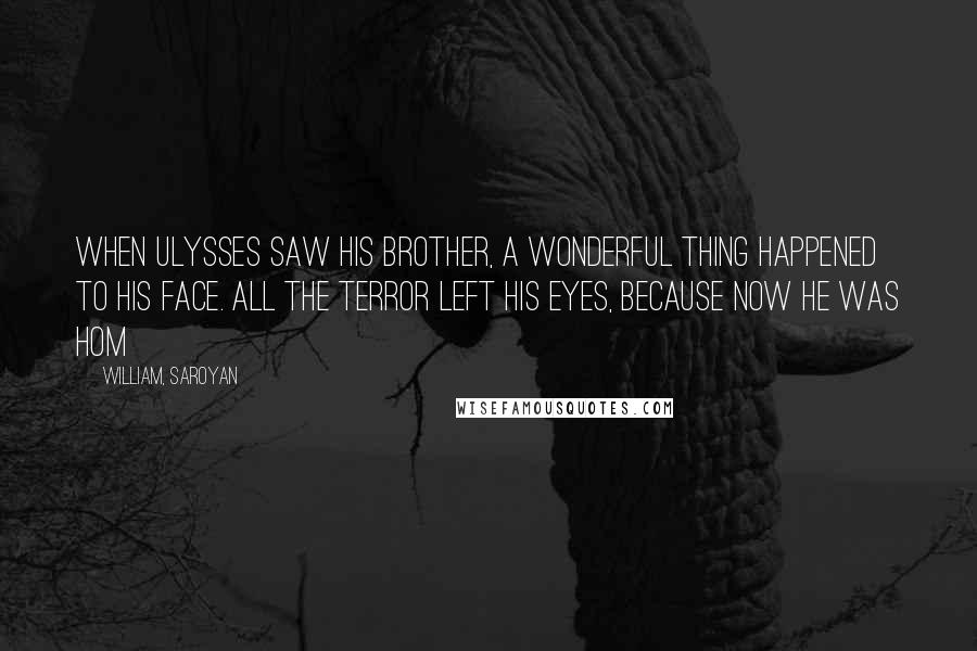 William, Saroyan Quotes: When Ulysses saw his brother, a wonderful thing happened to his face. All the terror left his eyes, because now he was hom
