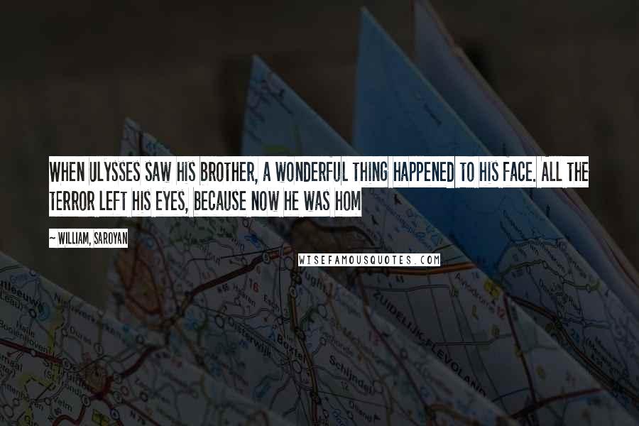 William, Saroyan Quotes: When Ulysses saw his brother, a wonderful thing happened to his face. All the terror left his eyes, because now he was hom