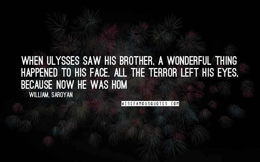 William, Saroyan Quotes: When Ulysses saw his brother, a wonderful thing happened to his face. All the terror left his eyes, because now he was hom