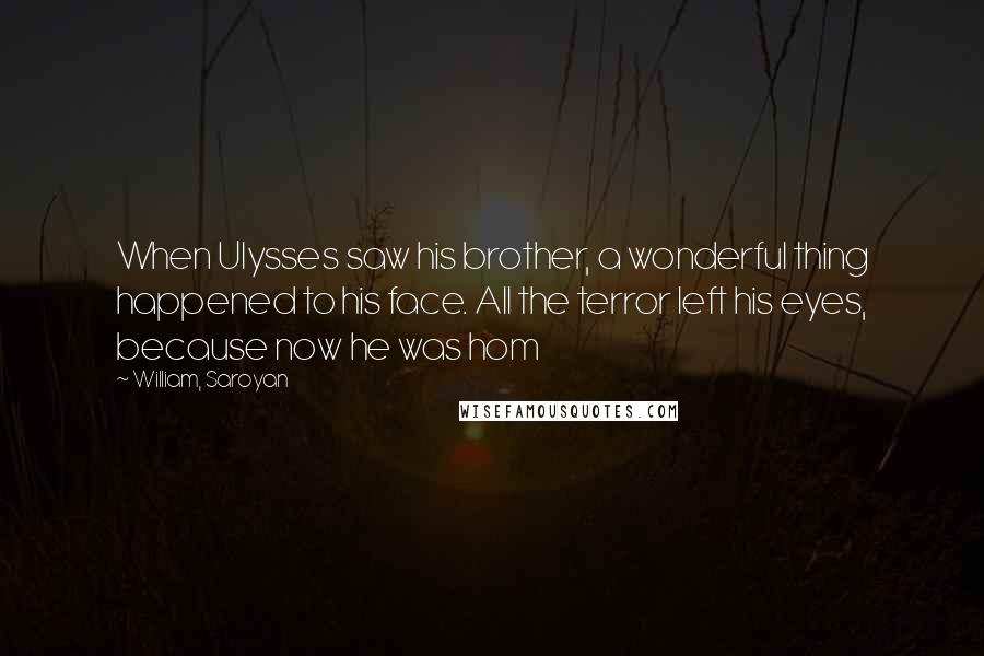 William, Saroyan Quotes: When Ulysses saw his brother, a wonderful thing happened to his face. All the terror left his eyes, because now he was hom