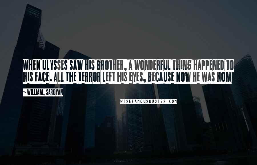William, Saroyan Quotes: When Ulysses saw his brother, a wonderful thing happened to his face. All the terror left his eyes, because now he was hom