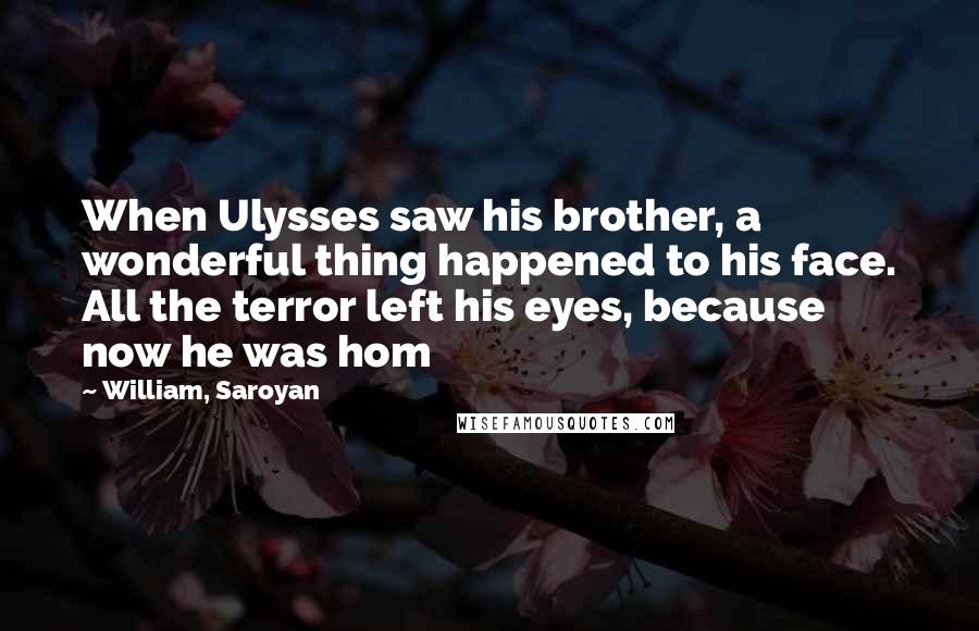 William, Saroyan Quotes: When Ulysses saw his brother, a wonderful thing happened to his face. All the terror left his eyes, because now he was hom