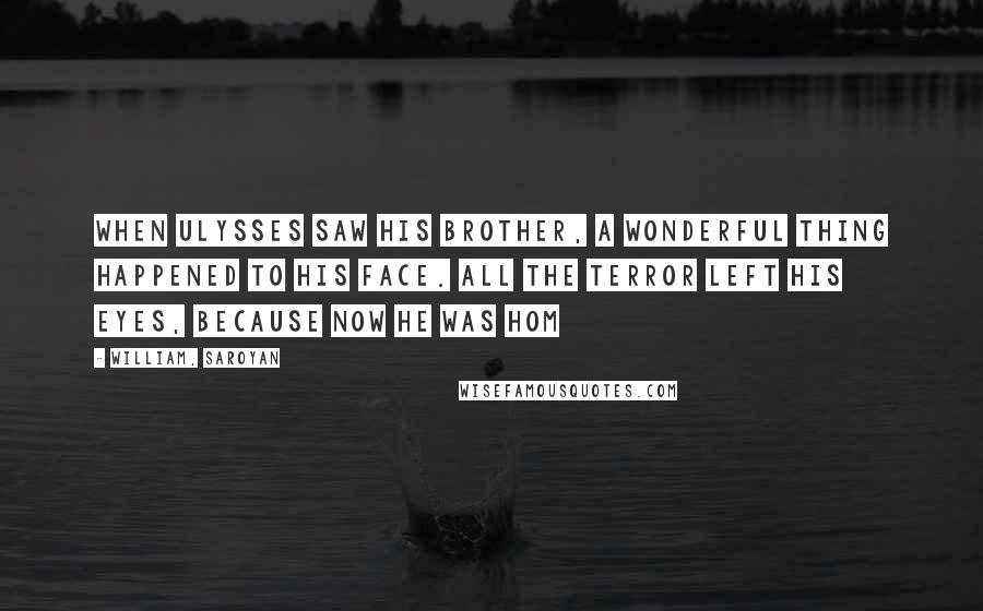 William, Saroyan Quotes: When Ulysses saw his brother, a wonderful thing happened to his face. All the terror left his eyes, because now he was hom