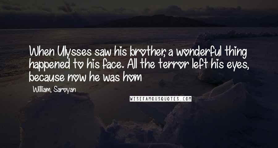 William, Saroyan Quotes: When Ulysses saw his brother, a wonderful thing happened to his face. All the terror left his eyes, because now he was hom