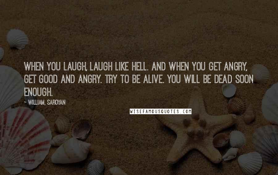 William, Saroyan Quotes: When you laugh, laugh like hell. And when you get angry, get good and angry. Try to be alive. You will be dead soon enough.