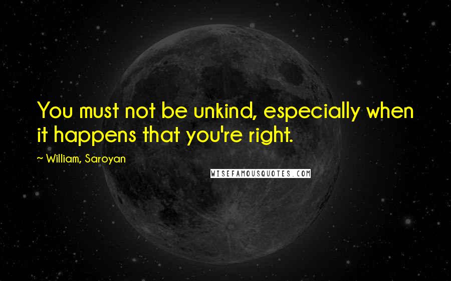 William, Saroyan Quotes: You must not be unkind, especially when it happens that you're right.