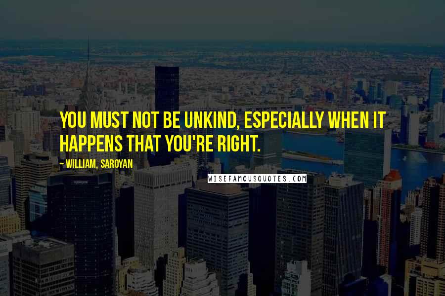 William, Saroyan Quotes: You must not be unkind, especially when it happens that you're right.