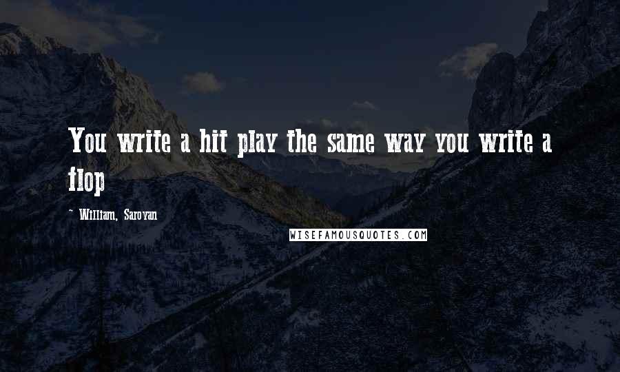 William, Saroyan Quotes: You write a hit play the same way you write a flop
