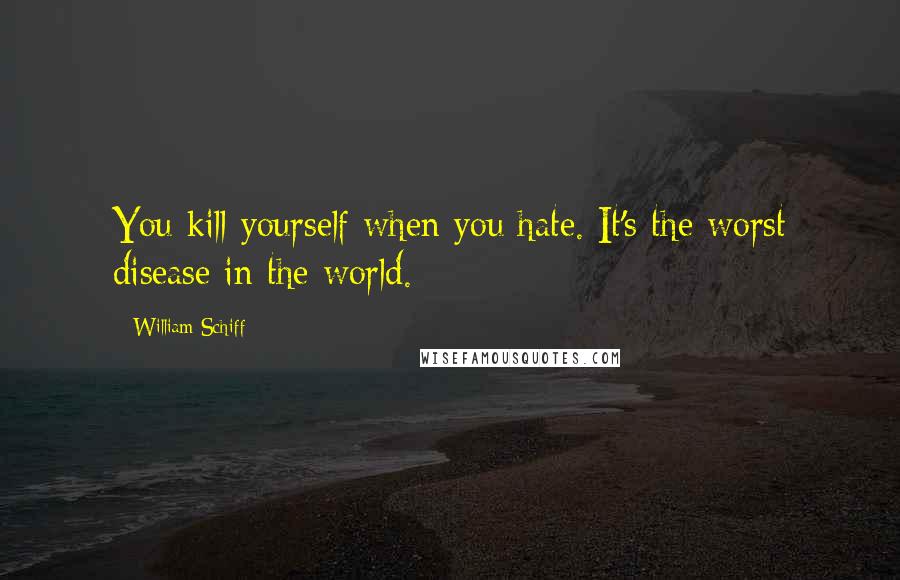 William Schiff Quotes: You kill yourself when you hate. It's the worst disease in the world.