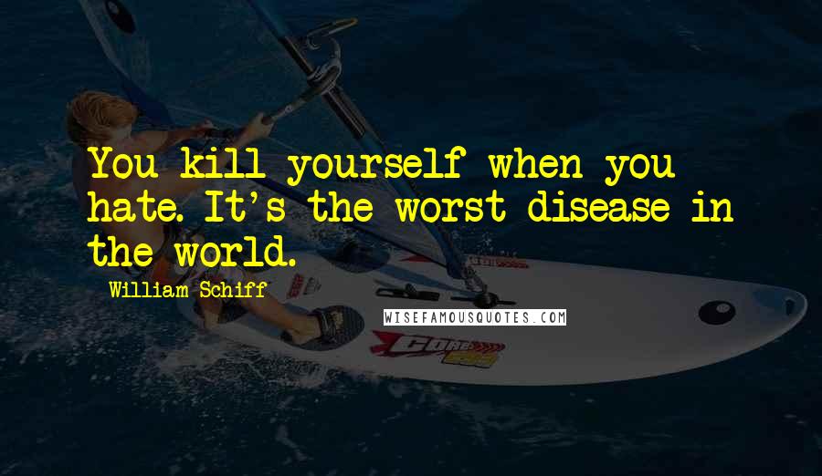 William Schiff Quotes: You kill yourself when you hate. It's the worst disease in the world.