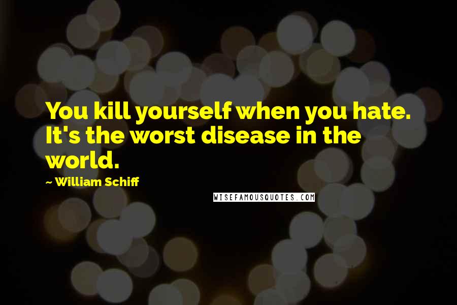 William Schiff Quotes: You kill yourself when you hate. It's the worst disease in the world.