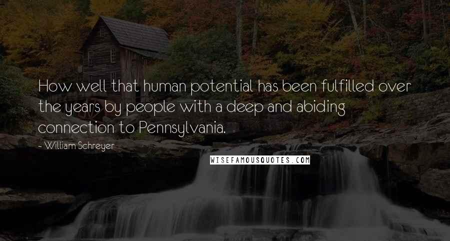 William Schreyer Quotes: How well that human potential has been fulfilled over the years by people with a deep and abiding connection to Pennsylvania.