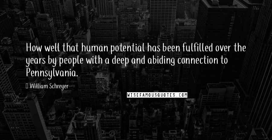 William Schreyer Quotes: How well that human potential has been fulfilled over the years by people with a deep and abiding connection to Pennsylvania.